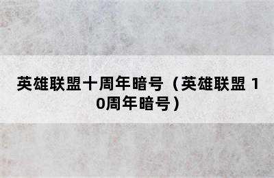 英雄联盟十周年暗号（英雄联盟 10周年暗号）